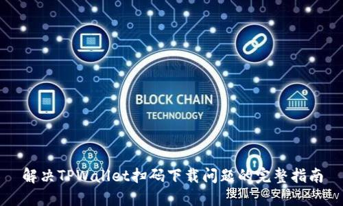 解决TPWallet扫码下载问题的完整指南