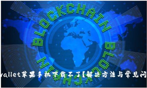 :  tpwallet苹果手机下载不了？解决方法与常见问题解析